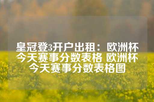 皇冠登3开户出租：欧洲杯今天赛事分数表格 欧洲杯今天赛事分数表格图